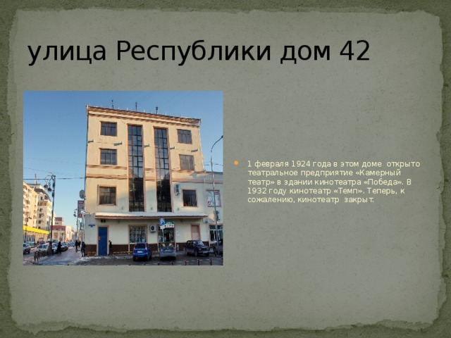 улица Республики дом 42 1 февраля 1924 года в этом доме открыто театральное предприятие «Камерный театр» в здании кинотеатра «Победа». В 1932 году кинотеатр «Темп». Теперь, к сожалению, кинотеатр закрыт. 