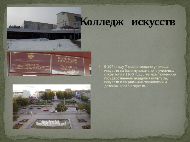 Колледж искусств  В 1974 году 7 марта создано училище искусств на базе музыкального училища, открытого в 1956 году , теперь Тюменская государственная академия культуры, искусств и социальных технологий и детская школа искусств. 