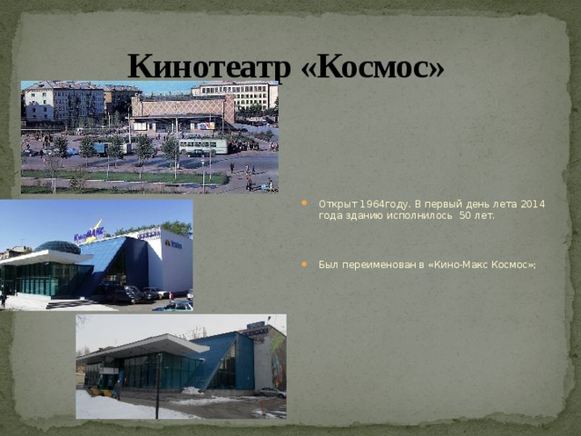 Кинотеатр «Космос» Открыт 1964году. В первый день лета 2014 года зданию исполнилось 50 лет. Был переименован в «Кино-Макс Космос»;  