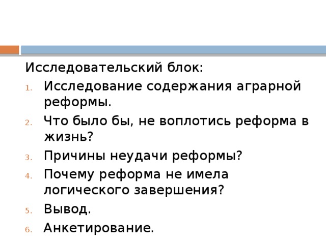 Исследовательский блок: Исследование содержания аграрной реформы. Что было бы, не воплотись реформа в жизнь? Причины неудачи реформы? Почему реформа не имела логического завершения? Вывод. Анкетирование. 