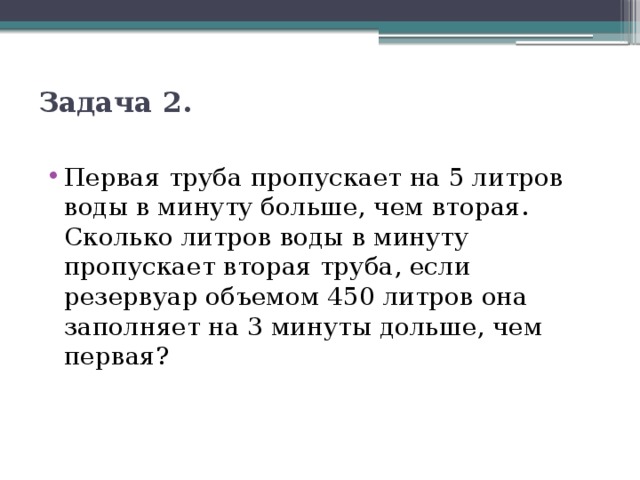 Задача 2.   Первая труба пропускает на 5 литров воды в минуту больше, чем вторая. Сколько литров воды в минуту пропускает вторая труба, если резервуар объемом 450 литров она заполняет на 3 минуты дольше, чем первая? 