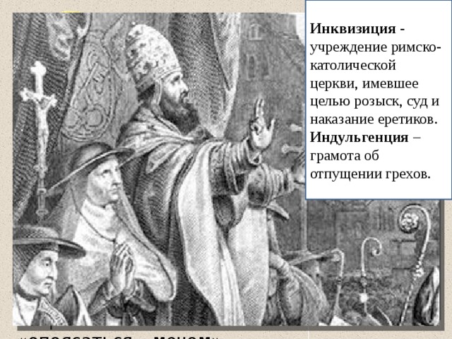 Инквизиция - учреждение римско-католической церкви, имевшее целью розыск, суд и наказание еретиков. Индульгенция – грамота об отпущении грехов. Повод Крестовых походов - речь Урбана ΙΙ в Клермоне 26 ноября 1095 года В 1095 году на обширной равнине у французского города Клермона перед огромной толпой народа выступил с речью папа римский Урбан II. Он призвал собравшихся «опоясаться мечом» и двинуться в Палестину. 