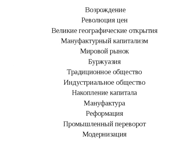  Возрождение Революция цен Великие географические открытия Мануфактурный капитализм Мировой рынок Буржуазия Традиционное общество Индустриальное общество Накопление капитала Мануфактура Реформация Промышленный переворот Модернизация 