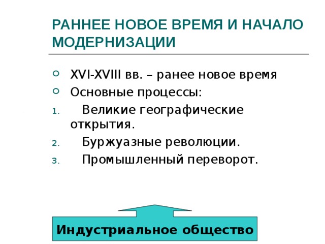 РАННЕЕ НОВОЕ ВРЕМЯ И НАЧАЛО МОДЕРНИЗАЦИИ XVI-XVIII вв. – ранее новое время Основные процессы:  Великие географические открытия.  Буржуазные революции.  Промышленный переворот. Индустриальное общество 