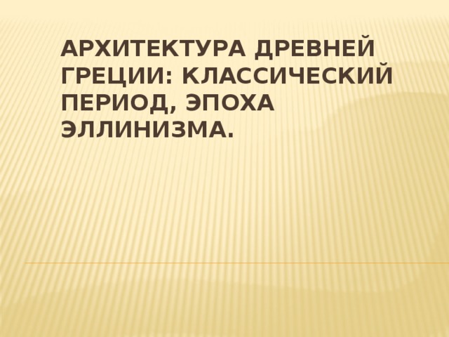 Архитектура Древней Греции: классический период, эпоха эллинизма. 