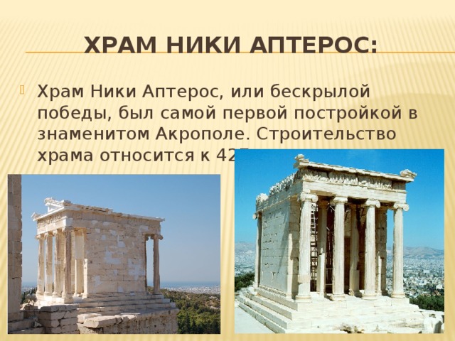 Храм Ники Аптерос: Храм Ники Аптерос, или бескрылой победы, был самой первой постройкой в знаменитом Акрополе. Строительство храма относится к 427 г. до н.э. 