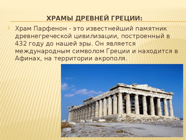 Храмы древней греции: Храм Парфенон - это известнейший памятник древнегреческой цивилизации, построенный в 432 году до нашей эры. Он является международным символом Греции и находится в Афинах, на территории акрополя.   