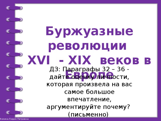 Буржуазные революции XVI - XIX веков в Европе ДЗ: Параграфы 32 – 36 - дайте оценку личности, которая произвела на вас самое большое впечатление, аргументируйте почему? (письменно) 