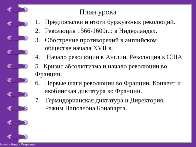 План урока Предпосылки и итоги буржуазных революций. Революция 1566-1609г.г. в Нидерландах. Обострение противоречий в английском обществе начала XVII в.  Начало революции в Англии. Революция в США 5. Кризис абсолютизма и начало революции во Франции. Первые шаги революции во Франции. Конвент и якобинская диктатура во Франции. Термидорианская диктатура и Директория. Режим Наполеона Бонапарта. 