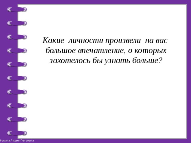 Какие личности произвели на вас большое впечатление, о которых захотелось бы узнать больше? 