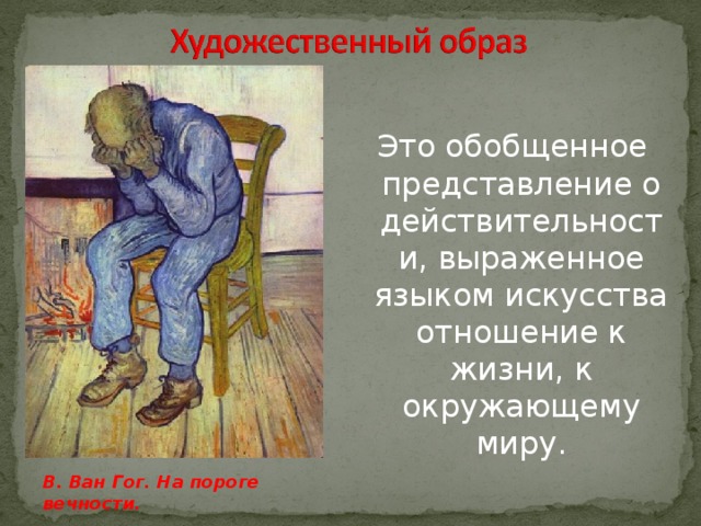 Это обобщенное представление о действительности, выраженное языком искусства отношение к жизни, к окружающему миру. В. Ван Гог. На пороге вечности.