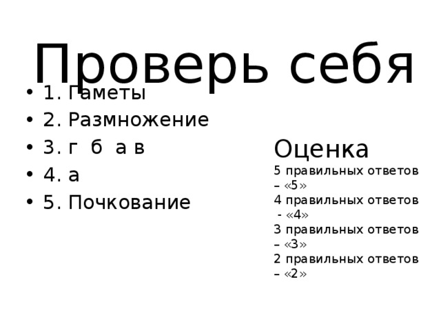 Проверь себя 1. Гаметы 2. Размножение 3. г б а в 4. а 5. Почкование Оценка 5 правильных ответов – «5» 4 правильных ответов - «4» 3 правильных ответов – «3» 2 правильных ответов – «2» 