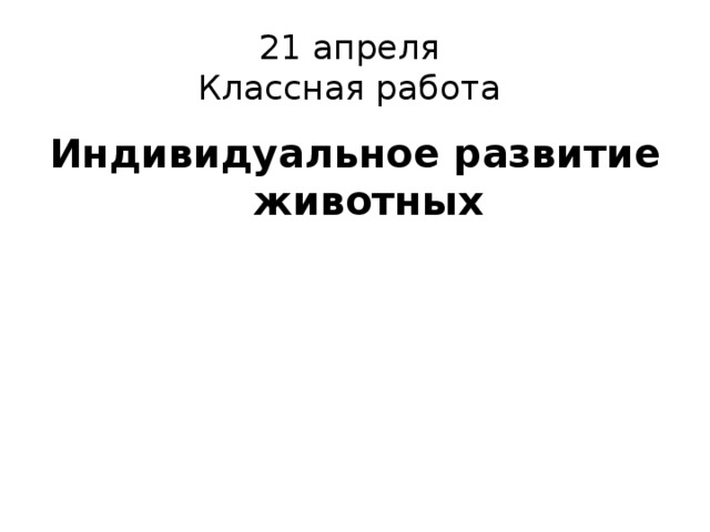 21 апреля  Классная работа Индивидуальное развитие животных 