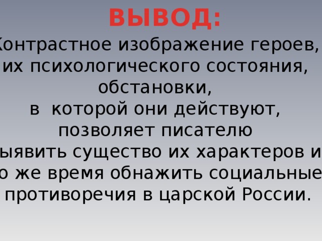 ВЫВОД: Контрастное изображение героев, их психологического состояния, обстановки, в которой они действуют, позволяет писателю выявить существо их характеров и то же время обнажить социальные противоречия в царской России. 