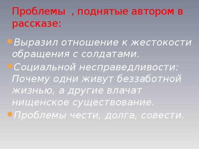 Проблемы , поднятые автором в рассказе: Выразил отношение к жестокости обращения с солдатами. Социальной несправедливости: Почему одни живут беззаботной жизнью, а другие влачат нищенское существование. Проблемы чести, долга, совести. 