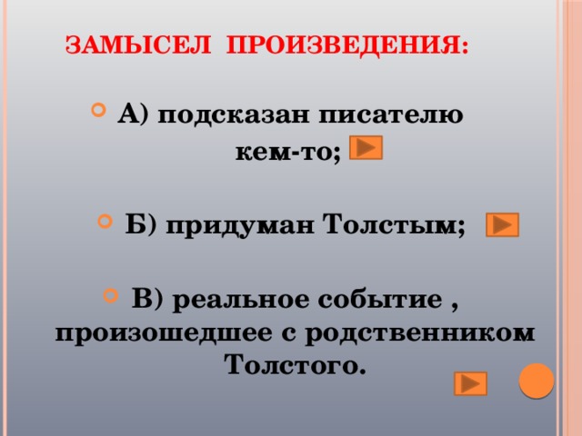 Замысел произведения:   А) подсказан писателю кем-то;  Б) придуман Толстым;  В) реальное событие , произошедшее с родственником Толстого. 