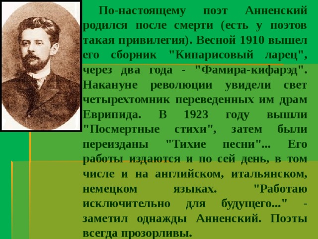 По-настоящему поэт Анненский родился после смерти (есть у поэтов такая привилегия). Весной 1910 вышел его сборник 