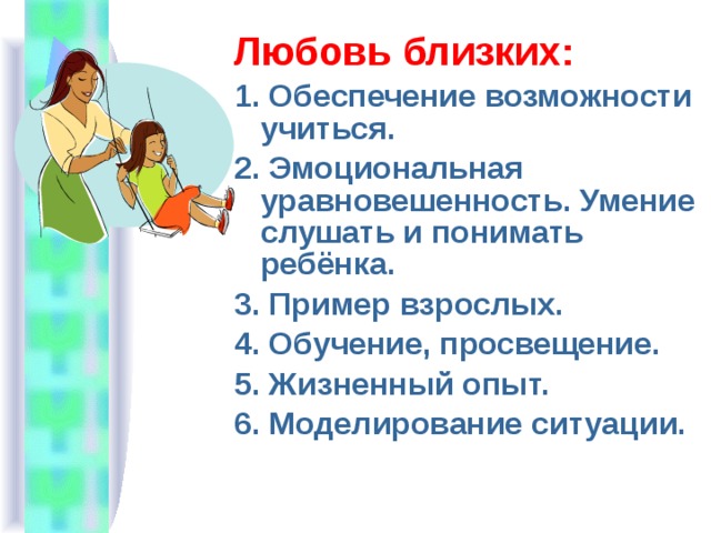 Любовь близких: 1. Обеспечение возможности учиться. 2. Эмоциональная уравновешенность. Умение слушать и понимать ребёнка. 3. Пример взрослых. 4. Обучение, просвещение. 5. Жизненный опыт. 6. Моделирование ситуации. 