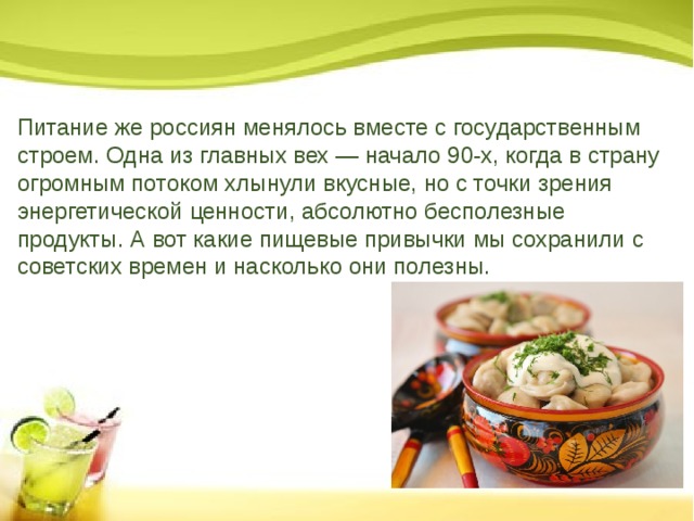 Питание же россиян менялось вместе с государственным строем. Одна из главных вех — начало 90-х, когда в страну огромным потоком хлынули вкусные, но с точки зрения энергетической ценности, абсолютно бесполезные продукты. А вот какие пищевые привычки мы сохранили с советских времен и насколько они полезны. 