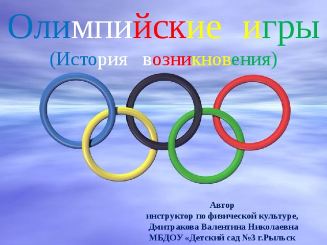 Оли мпи йск ие  и гры (Исто рия  в озни кнов ения) Автор инструктор по физической культуре, Дмитракова Валентина Николаевна МБДОУ «Детский сад №3 г.Рыльск 