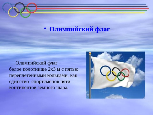  Олимпийский флаг  Олимпийский флаг – белое полотнище 2х3 м с пятью переплетенными кольцами, как единство спортсменов пяти континентов земного шара. 