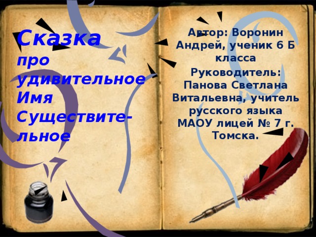 Сказка  про удивительное Имя Существите-льное Автор: Воронин Андрей, ученик 6 Б класса Руководитель: Панова Светлана Витальевна, учитель русского языка МАОУ лицей № 7 г. Томска.