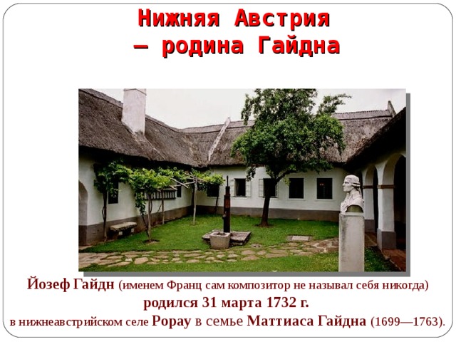   Нижняя Австрия  – родина Гайдна Йозеф Гайдн (именем Франц сам композитор не называл себя никогда)  родился 31 марта 1732 г.  в нижнеавстрийском селе Рорау в семье Маттиаса Гайдна (1699—1763).  