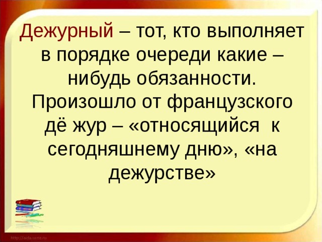 Дежурный – тот, кто выполняет в порядке очереди какие – нибудь обязанности.  Произошло от французского дё жур – «относящийся к сегодняшнему дню», «на дежурстве»