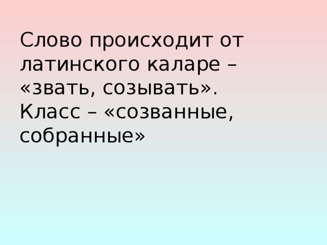 Слово происходит от латинского каларе – «звать, созывать».  Класс – «созванные, собранные»