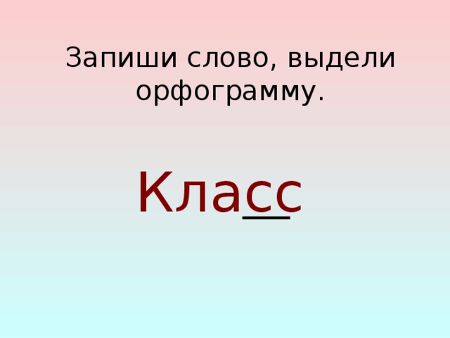 Запиши слово, выдели орфограмму. Класс