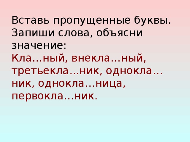 Вставь пропущенные буквы. Запиши слова, объясни значение:  Кла…ный, внекла…ный, третьекла...ник, однокла…ник, однокла…ница, первокла…ник.