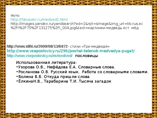 Фото:  http://fotozveri.ru/medved2.html  http://images.yandex.ru/yandsearch?ed=1&rpt=simage&img_url=lib.rus.ec%2Fi%2F75%2F131275%2Fi_004.jpg&text=картинки медведь ест мёд http://www.stihi.ru/2009/08/13/6872 - стихи «Три медведя» http://www.vseposlovicy.ru/296/poshel-telenok-medvedya-pugat/  http://www.vseposlovicy.ru/m/medved/ пословицы Использованная литература: