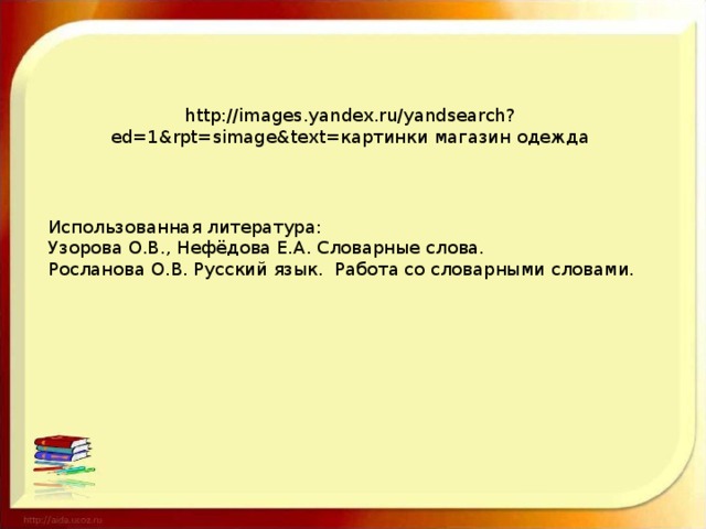 http://images.yandex.ru/yandsearch?ed=1&rpt=simage&text=картинки магазин одежда Использованная литература: Узорова О.В., Нефёдова Е.А. Словарные слова. Росланова О.В. Русский язык. Работа со словарными словами.