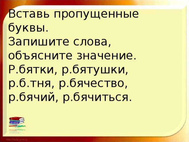 Вставь пропущенные буквы.  Запишите слова, объясните значение.  Р.бятки, р.бятушки, р.б.тня, р.бячество, р.бячий, р.бячиться.