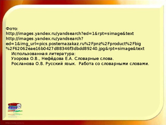 Фото:  http://images.yandex.ru/yandsearch?ed=1&rpt=simage&text  http://images.yandex.ru/yandsearch?ed=1&img_url=pics.posternazakaz.ru%2Fpnz%2Fproduct%2Fbig%2F62062eae16b0427d88346f3dbdd89240.jpg&rpt=simage&text Использованная литература: Узорова О.В., Нефёдова Е.А. Словарные слова. Росланова О.В. Русский язык. Работа со словарными словами.