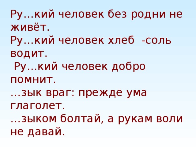 Ру…кий человек без родни не живёт.  Ру…кий человек хлеб -соль водит.  Ру…кий человек добро помнит.  …зык враг: прежде ума глаголет.  …зыком болтай, а рукам воли не давай.