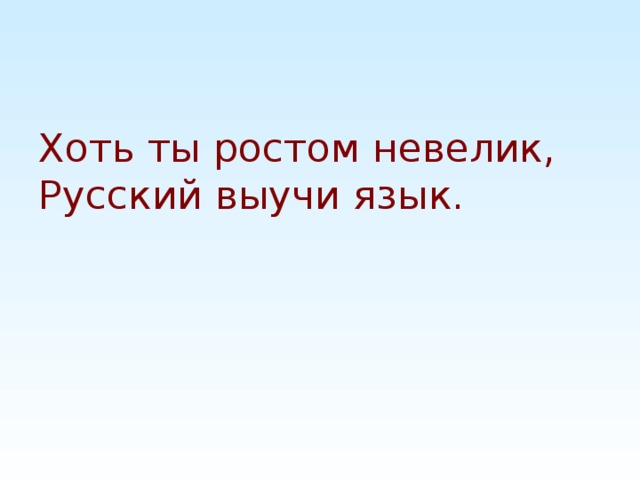 Хоть ты ростом невелик,  Русский выучи язык.