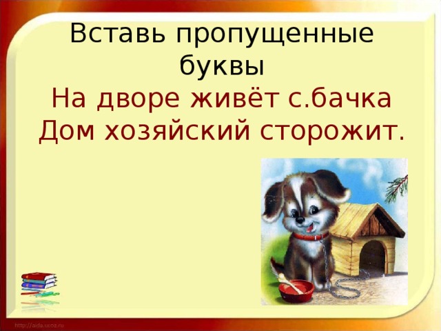 Вставь пропущенные буквы  На дворе живёт с.бачка  Дом хозяйский сторожит.