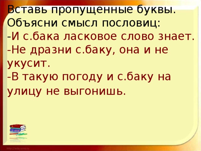 Вставь пропущенные буквы. Объясни смысл пословиц:  - И с.бака ласковое слово знает.  -Не дразни с.баку, она и не укусит.  -В такую погоду и с.баку на улицу не выгонишь.