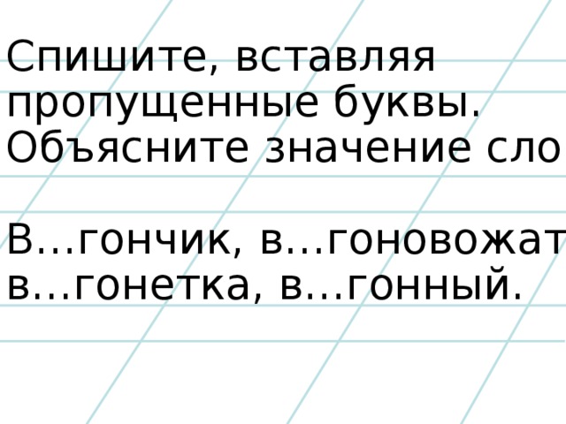 Спишите, вставляя пропущенные буквы. Объясните значение слов: В…гончик, в…гоновожатый, в…гонетка, в…гонный.