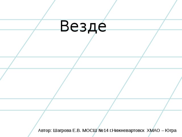 Везде Автор: Шагрова Е.В. МОСШ №14 г.Нижневартовск ХМАО – Югра