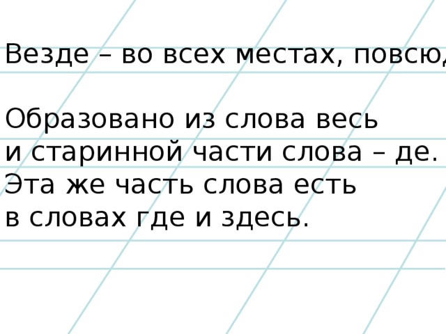 Везде – во всех местах, повсюду. Образовано из слова весь и старинной части слова – де. Эта же часть слова есть в словах где и здесь.