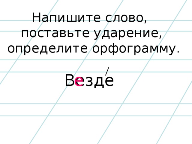 Напишите слово, поставьте ударение, определите орфограмму. Везде е