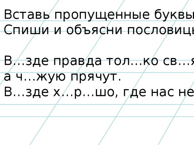Вставь пропущенные буквы. Спиши и объясни пословицы. В…зде правда тол…ко св…я, а ч…жую прячут. В…зде х…р…шо, где нас нет.