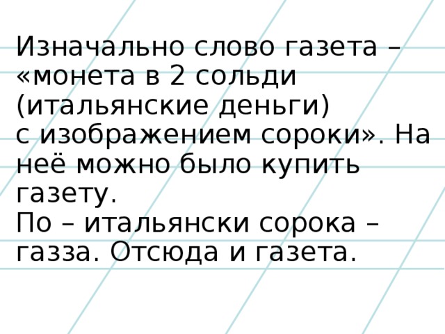 Изначально слово газета – «монета в 2 сольди (итальянские деньги) с изображением сороки». На неё можно было купить газету. По – итальянски сорока – газза. Отсюда и газета.