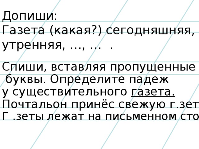 Допиши: Газета (какая?) сегодняшняя, утренняя, …, … . Спиши, вставляя пропущенные  буквы. Определите падеж у существительного газета. Почтальон принёс свежую г.зету. Г .зеты лежат на письменном столе.