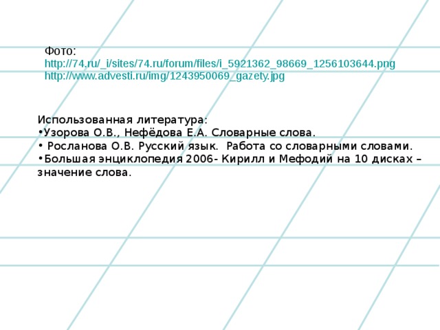 Фото: http://74.ru/_i/sites/74.ru/forum/files/i_5921362_98669_1256103644.png http://www.advesti.ru/img/1243950069_gazety.jpg Использованная литература: Узорова О.В., Нефёдова Е.А. Словарные слова.  Росланова О.В. Русский язык. Работа со словарными словами. Большая энциклопедия 2006- Кирилл и Мефодий на 10 дисках – значение слова.