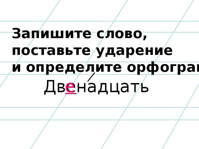 Запишите слово, поставьте ударение и определите орфограмму Дв е надцать е