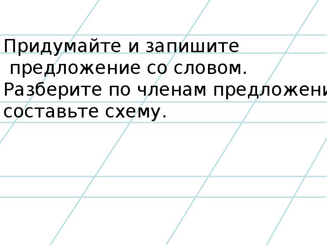 Придумайте и запишите  предложение со словом. Разберите по членам предложения, составьте схему.