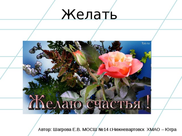 Желать Автор: Шагрова Е.В. МОСШ №14 г.Нижневартовск ХМАО – Югра
